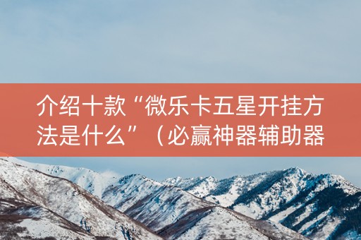 介绍十款“微乐卡五星开挂方法是什么”（必赢神器辅助器)