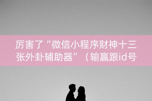厉害了“微信小程序财神十三张外卦辅助器”（输赢跟id号有关系吗)