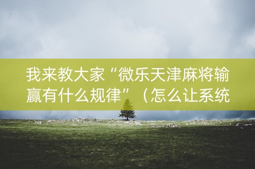 我来教大家“微乐天津麻将输赢有什么规律”（怎么让系统给你发好牌)