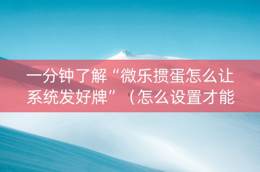 一分钟了解“微乐掼蛋怎么让系统发好牌”（怎么设置才能赢)