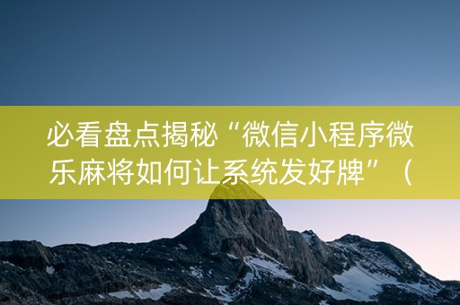 必看盘点揭秘“微信小程序微乐麻将如何让系统发好牌”（神器通用版)