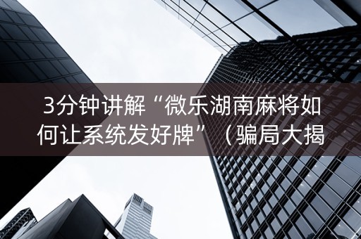 3分钟讲解“微乐湖南麻将如何让系统发好牌”（骗局大揭秘)