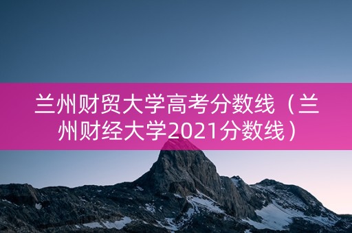 兰州财贸大学高考分数线（兰州财经大学2021分数线）