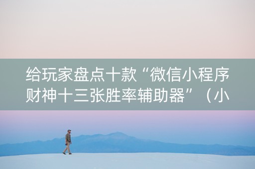 给玩家盘点十款“微信小程序财神十三张胜率辅助器”（小程序控牌器)