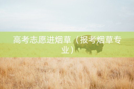 高考志愿进烟草（报考烟草专业）
