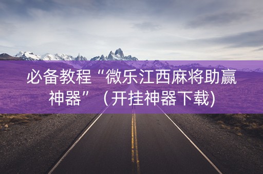 必备教程“微乐江西麻将助赢神器”（开挂神器下载)