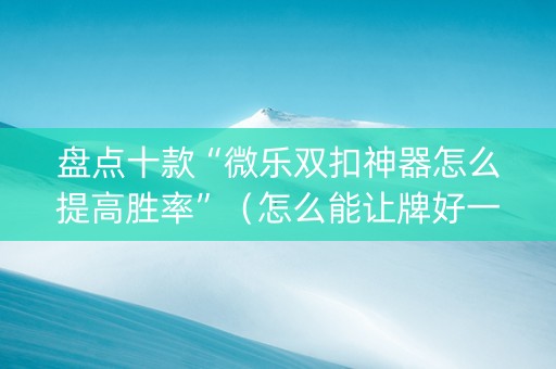 盘点十款“微乐双扣神器怎么提高胜率”（怎么能让牌好一点)