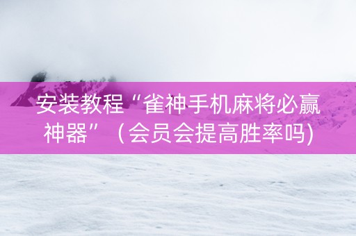 安装教程“雀神手机麻将必赢神器”（会员会提高胜率吗)