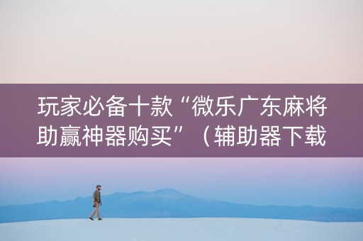 玩家必备十款“微乐广东麻将助赢神器购买”（辅助器下载)