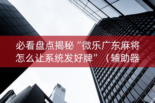 必看盘点揭秘“微乐广东麻将怎么让系统发好牌”（辅助器通用版)