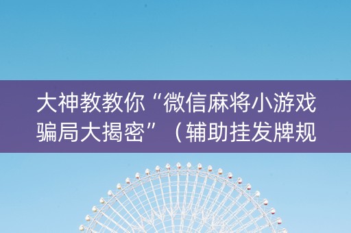 大神教教你“微信麻将小游戏骗局大揭密”（辅助挂发牌规律)