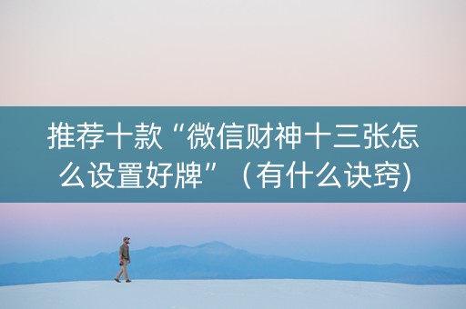 推荐十款“微信财神十三张怎么设置好牌”（有什么诀窍)