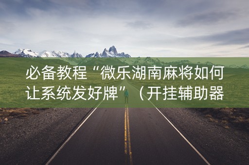 必备教程“微乐湖南麻将如何让系统发好牌”（开挂辅助器插件)