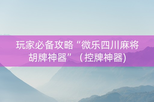玩家必备攻略“微乐四川麻将胡牌神器”（控牌神器)