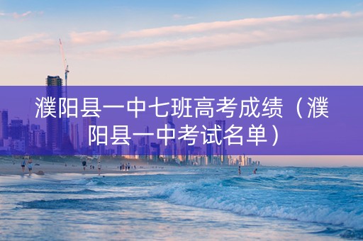 濮阳县一中七班高考成绩（濮阳县一中考试名单）