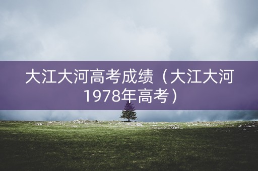 大江大河高考成绩（大江大河1978年高考）
