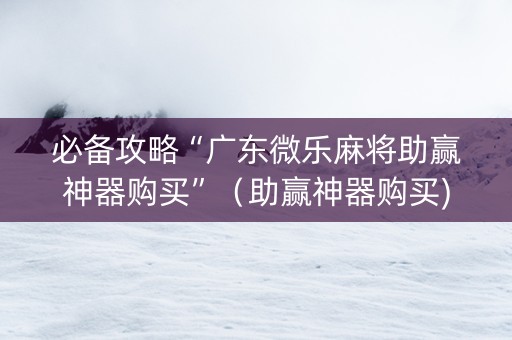 必备攻略“广东微乐麻将助赢神器购买”（助赢神器购买)