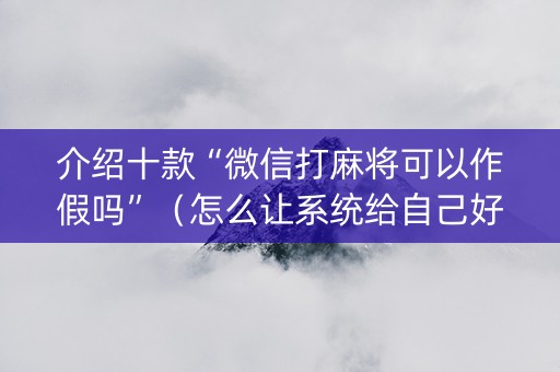 介绍十款“微信打麻将可以作假吗”（怎么让系统给自己好牌)
