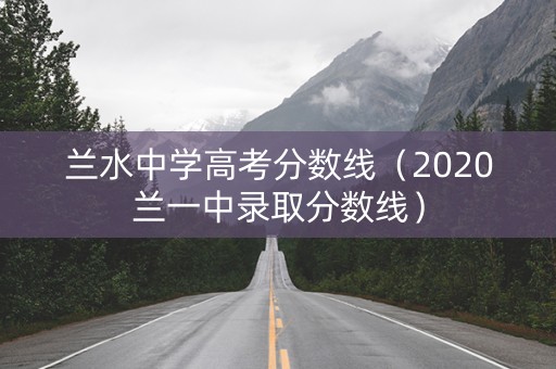 兰水中学高考分数线（2020兰一中录取分数线）