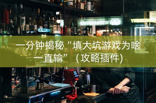 一分钟揭秘“填大坑游戏为啥一直输”（攻略插件)