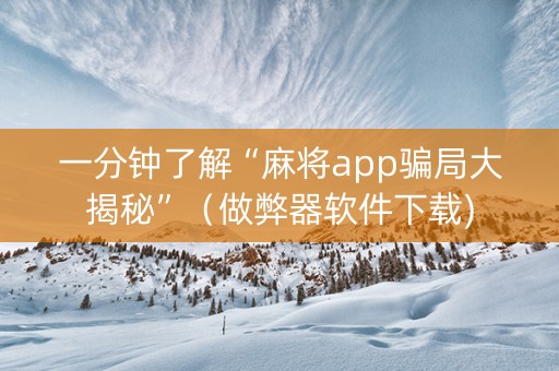 一分钟了解“麻将app骗局大揭秘”（做弊器软件下载)