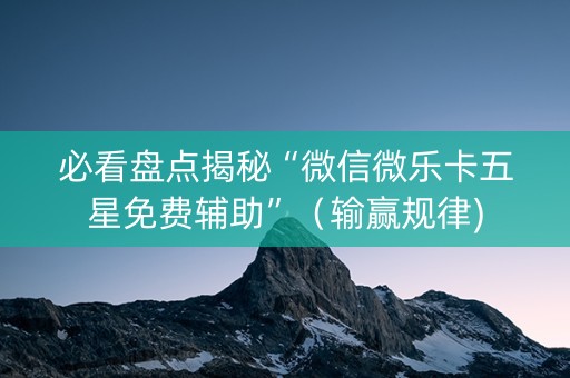 必看盘点揭秘“微信微乐卡五星免费辅助”（输赢规律)