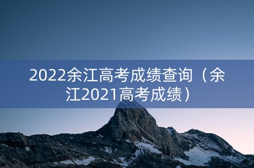 2022余江高考成绩查询（余江2021高考成绩）