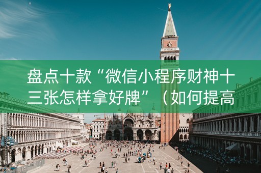 盘点十款“微信小程序财神十三张怎样拿好牌”（如何提高胜率)