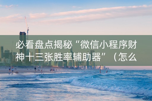 必看盘点揭秘“微信小程序财神十三张胜率辅助器”（怎么设置能有好牌)