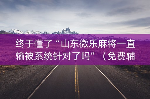 终于懂了“山东微乐麻将一直输被系统针对了吗”（免费辅助)