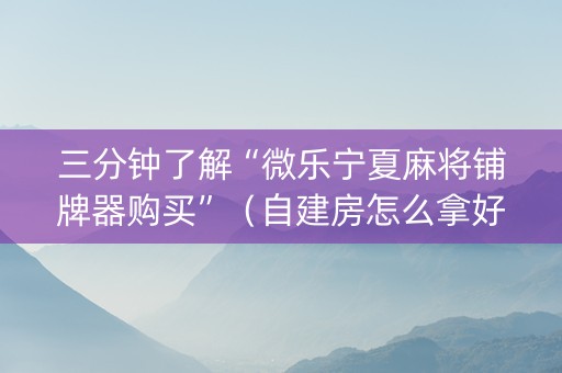 三分钟了解“微乐宁夏麻将铺牌器购买”（自建房怎么拿好牌)