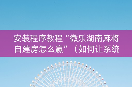 安装程序教程“微乐湖南麻将自建房怎么赢”（如何让系统发好牌)