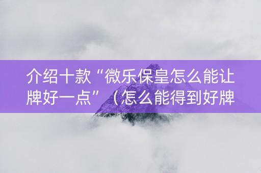介绍十款“微乐保皇怎么能让牌好一点”（怎么能得到好牌)