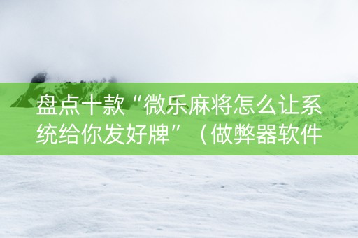 盘点十款“微乐麻将怎么让系统给你发好牌”（做弊器软件下载)