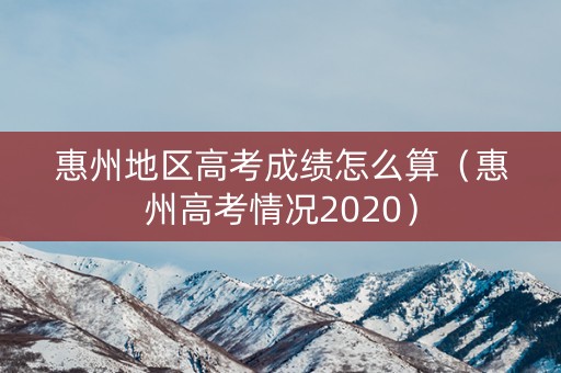 惠州地区高考成绩怎么算（惠州高考情况2020）