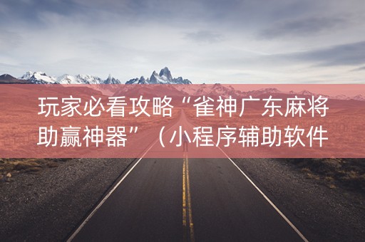 玩家必看攻略“雀神广东麻将助赢神器”（小程序辅助软件)