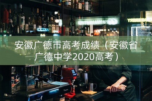 安徽广德市高考成绩（安徽省广德中学2020高考）