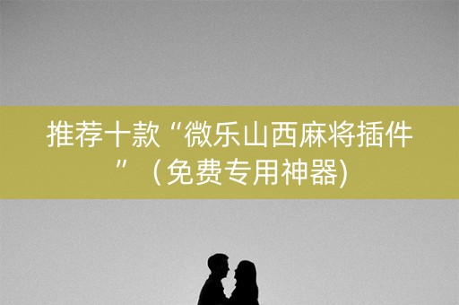 推荐十款“微乐山西麻将插件”（免费专用神器)