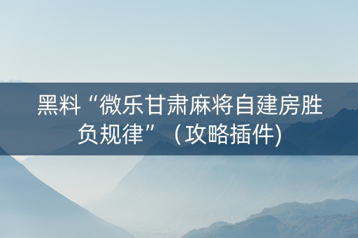 黑料“微乐甘肃麻将自建房胜负规律”（攻略插件)
