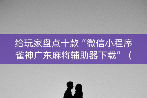 给玩家盘点十款“微信小程序雀神广东麻将辅助器下载”（开挂辅助脚本)