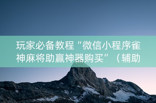 玩家必备教程“微信小程序雀神麻将助赢神器购买”（辅助器插件)