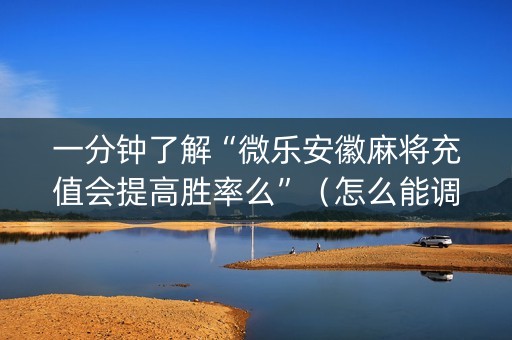 一分钟了解“微乐安徽麻将充值会提高胜率么”（怎么能调好牌)