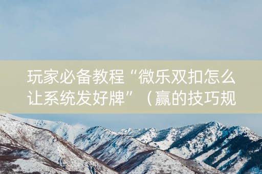 玩家必备教程“微乐双扣怎么让系统发好牌”（赢的技巧规律)