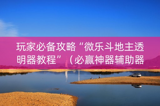 玩家必备攻略“微乐斗地主透明器教程”（必赢神器辅助器)