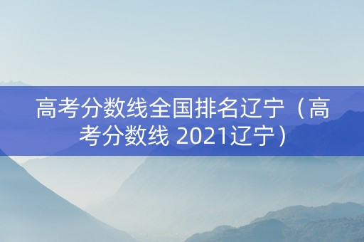 高考分数线全国排名辽宁（高考分数线 2021辽宁）