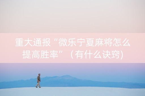 重大通报“微乐宁夏麻将怎么提高胜率”（有什么诀窍)