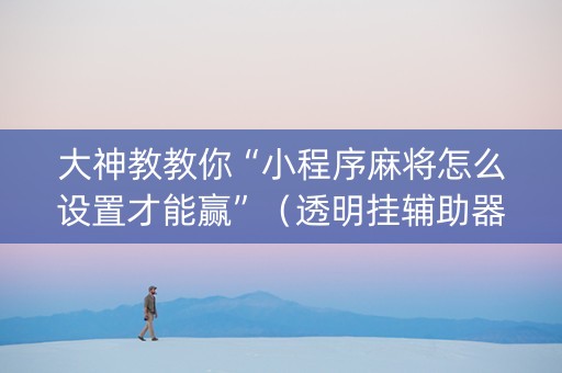大神教教你“小程序麻将怎么设置才能赢”（透明挂辅助器)