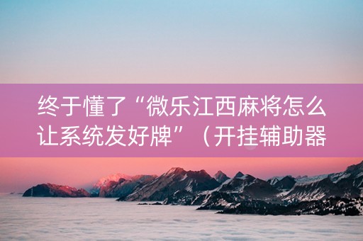 终于懂了“微乐江西麻将怎么让系统发好牌”（开挂辅助器脚本)