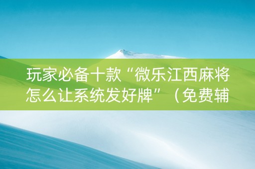 玩家必备十款“微乐江西麻将怎么让系统发好牌”（免费辅助)