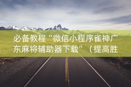 必备教程“微信小程序雀神广东麻将辅助器下载”（提高胜率技巧)